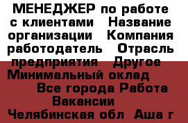 МЕНЕДЖЕР по работе с клиентами › Название организации ­ Компания-работодатель › Отрасль предприятия ­ Другое › Минимальный оклад ­ 35 000 - Все города Работа » Вакансии   . Челябинская обл.,Аша г.